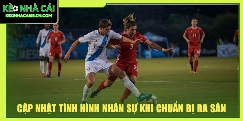 Cập nhật tình hình nhân sự khi chuẩn bị ra sân
