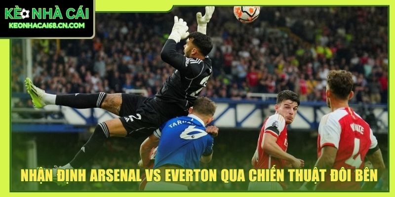 Nhận định Arsenal vs Everton qua chiến thuật đôi bên