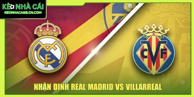 Nhận Định Real Madrid Vs Villarreal - Thế Lực Tây Ban Nha