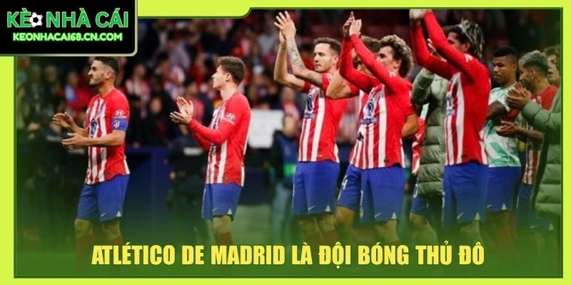 Atlético De Madrid - Bản Sắc Gai Góc Tạo Biểu Tượng Bóng Đá 2 Atlético de Madrid là đội bóng thủ đô