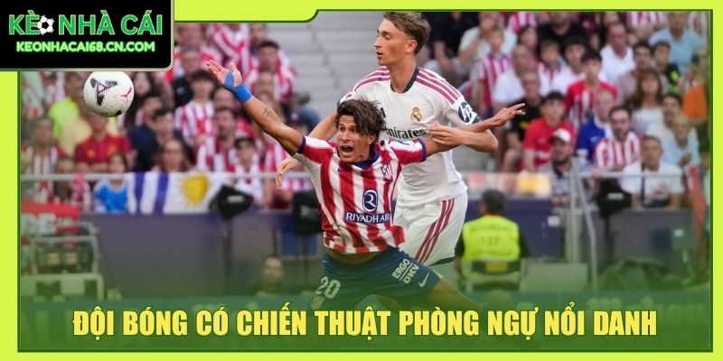 Atlético De Madrid - Bản Sắc Gai Góc Tạo Biểu Tượng Bóng Đá 5 Đội bóng có chiến thuật phòng ngự nổi danh